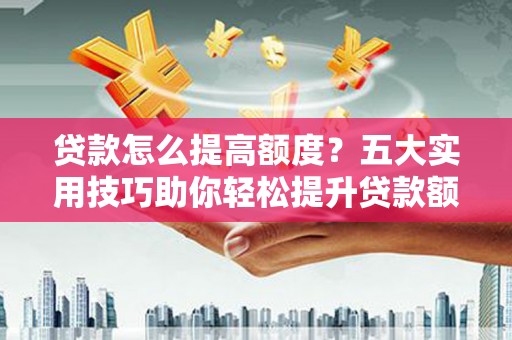 秀洲贷款怎么提高额度？五大实用技巧助你轻松提升贷款额度