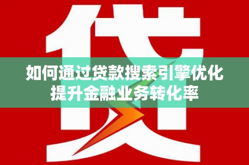 秀洲如何通过贷款搜索引擎优化提升金融业务转化率