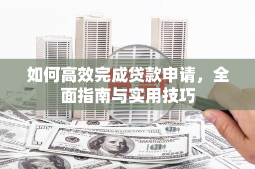 秀洲如何高效完成贷款申请，全面指南与实用技巧