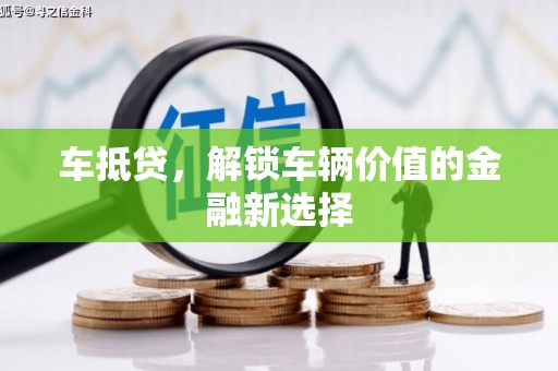 秀洲车抵贷，解锁车辆价值的金融新选择