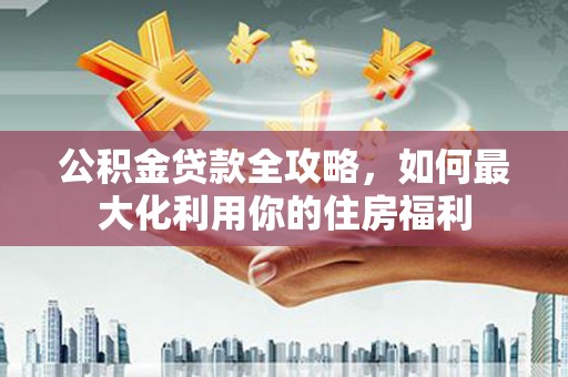 秀洲公积金贷款全攻略，如何最大化利用你的住房福利