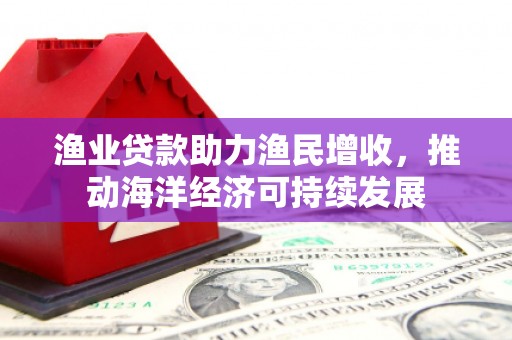 秀洲渔业贷款助力渔民增收，推动海洋经济可持续发展