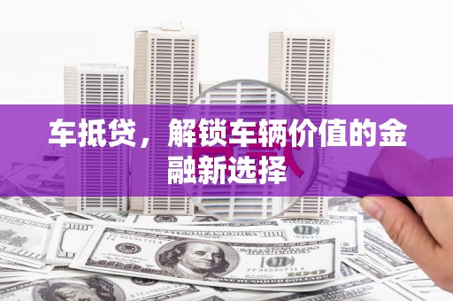 秀洲车抵贷，解锁车辆价值的金融新选择