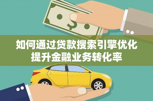 秀洲如何通过贷款搜索引擎优化提升金融业务转化率