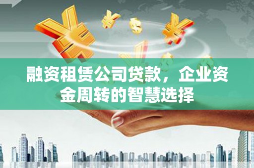 秀洲融资租赁公司贷款，企业资金周转的智慧选择