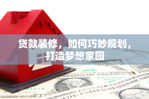 秀洲贷款装修，如何巧妙规划，打造梦想家园