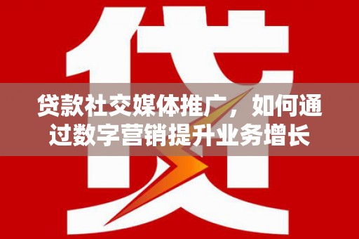 秀洲贷款社交媒体推广，如何通过数字营销提升业务增长