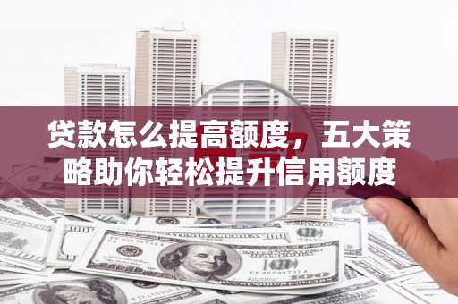 秀洲贷款怎么提高额度，五大策略助你轻松提升信用额度