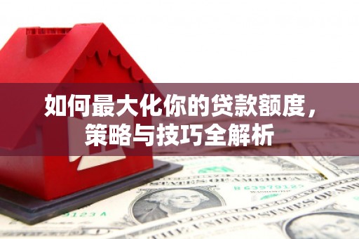 秀洲如何最大化你的贷款额度，策略与技巧全解析