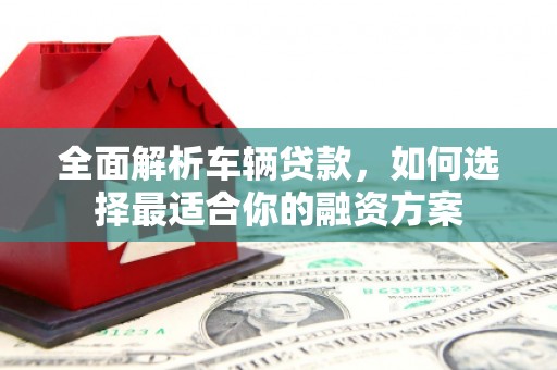 秀洲全面解析车辆贷款，如何选择最适合你的融资方案