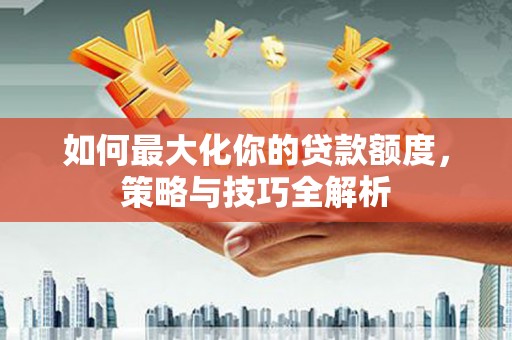 秀洲如何最大化你的贷款额度，策略与技巧全解析