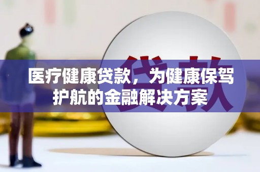 秀洲医疗健康贷款，为健康保驾护航的金融解决方案