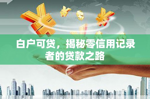秀洲白户可贷，揭秘零信用记录者的贷款之路