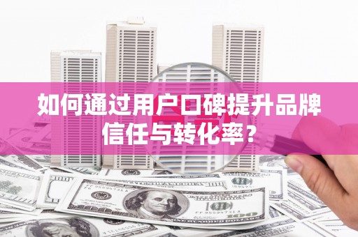 秀洲如何通过用户口碑提升品牌信任与转化率？